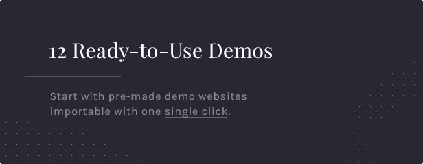 12 Ready-to-Use Demos: Start with pre-made demo websites importable with one single click.